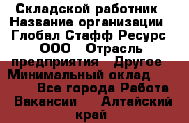 Складской работник › Название организации ­ Глобал Стафф Ресурс, ООО › Отрасль предприятия ­ Другое › Минимальный оклад ­ 30 000 - Все города Работа » Вакансии   . Алтайский край